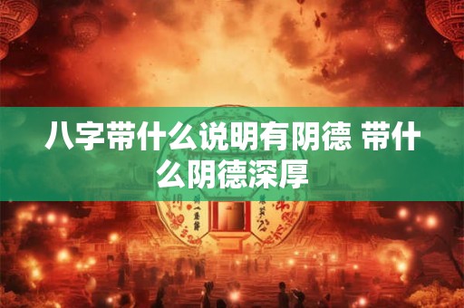 八字带什么说明有阴德 带什么阴德深厚
