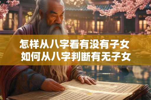 怎样从八字看有没有子女 如何从八字判断有无子女