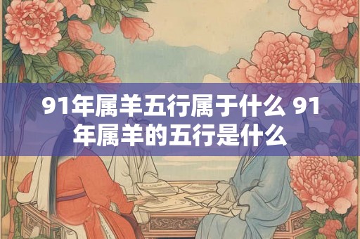 91年属羊五行属于什么 91年属羊的五行是什么