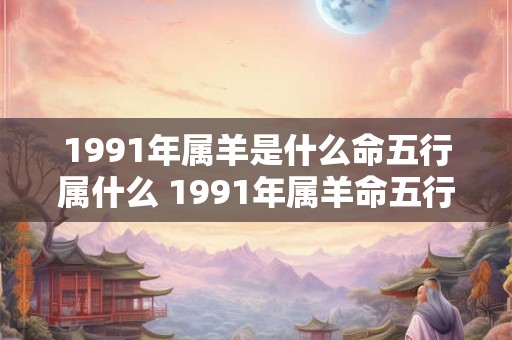 1991年属羊是什么命五行属什么 1991年属羊命五行是什么
