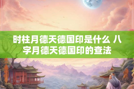 时柱月德天德国印是什么 八字月德天德国印的查法