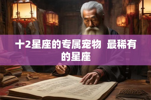 十2星座的专属宠物 最稀有的星座 十2星座的专属宠物 最稀有的星座