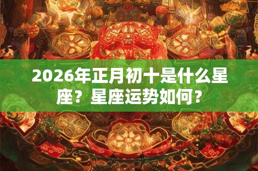 2026年正月初十是什么星座？星座运势如何？