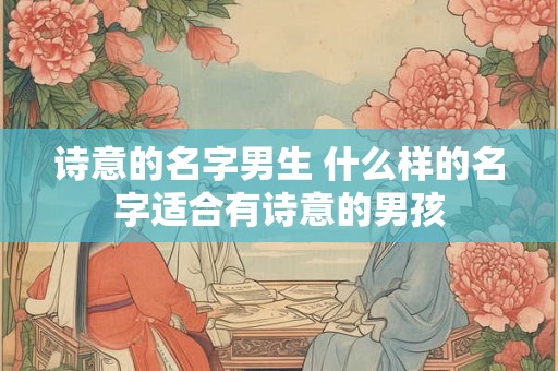 诗意的名字男生 什么样的名字适合有诗意的男孩