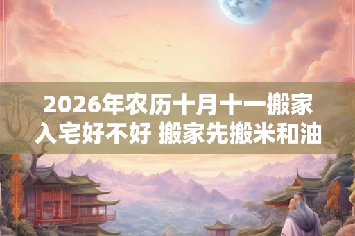 2026年农历十月十一搬家入宅好不好 搬家先搬米和油的原因 2026年农历十月十一搬家入宅好不好 搬家先搬米和油的原因