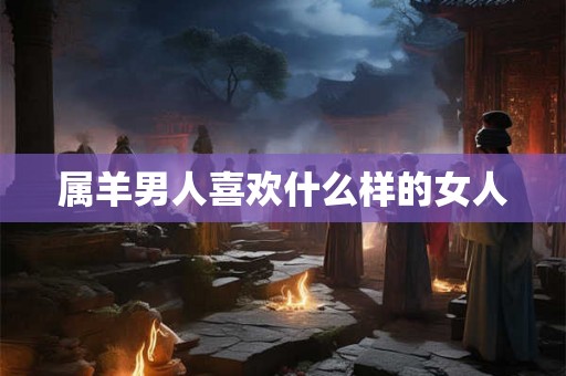 属羊男人喜欢什么样的女人