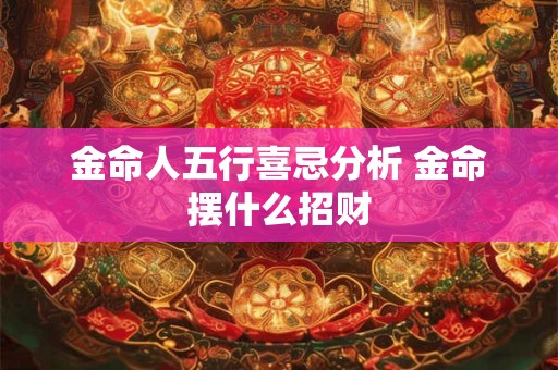 金命人五行喜忌分析 金命摆什么招财