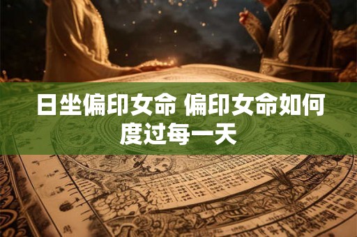 日坐偏印女命 偏印女命如何度过每一天