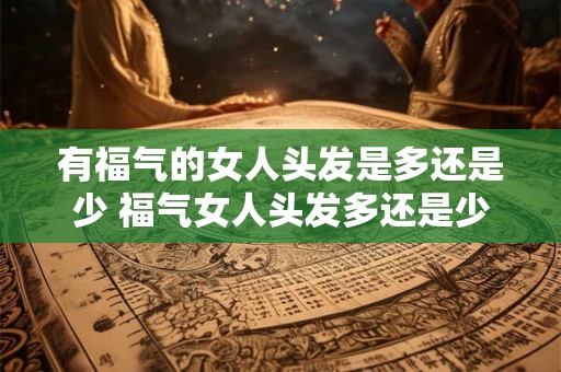 有福气的女人头发是多还是少 福气女人头发多还是少 有福气的女人头发是多还是少 福气女人头发多还是少