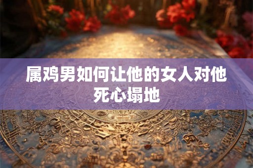 属鸡男如何让他的女人对他死心塌地