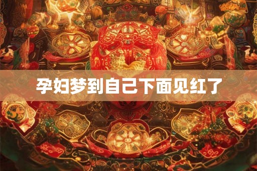 孕妇梦到自己下面见红了 孕妇梦到自己下面见红了