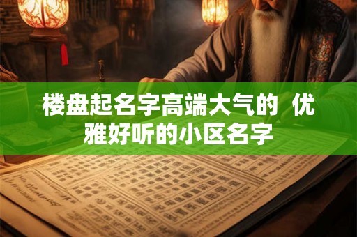 楼盘起名字高端大气的  优雅好听的小区名字