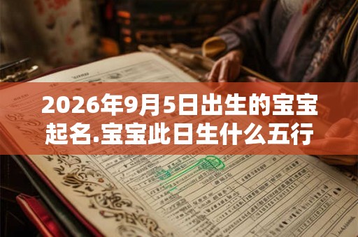 2026年9月5日出生的宝宝起名.宝宝此日生什么五行？