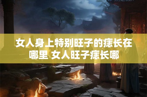 女人身上特别旺子的痣长在哪里 女人旺子痣长哪