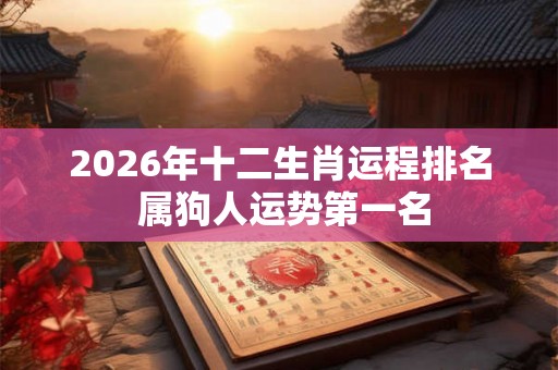 2026年十二生肖运程排名 属狗人运势第一名 2026年十二生肖运程排名 属狗人运势第一名