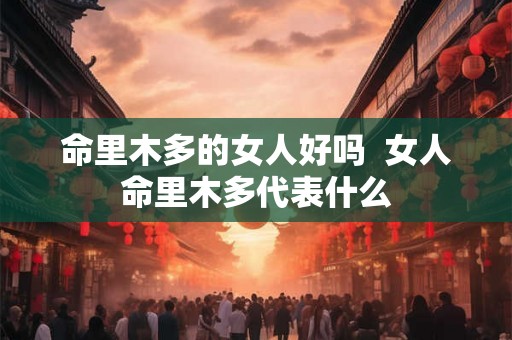 命里木多的女人好吗  女人命里木多代表什么