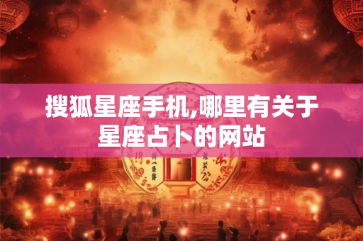 搜狐星座手机,哪里有关于星座占卜的网站