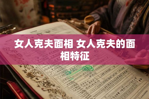 女人克夫面相 女人克夫的面相特征