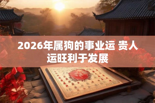 2026年属狗的事业运 贵人运旺利于发展 2026年属狗的事业运 贵人运旺利于发展