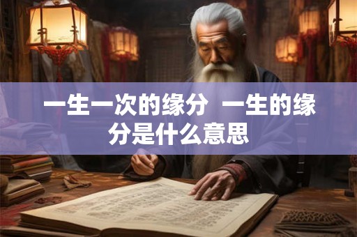 一生一次的缘分 一生的缘分是什么意思 一生一次的缘分 一生的缘分是什么意思