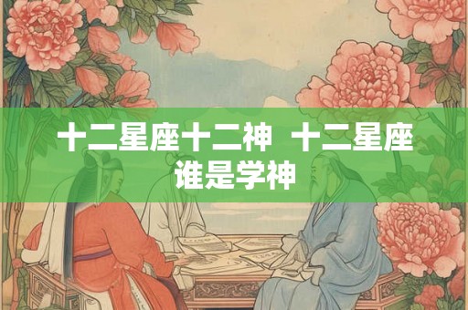 十二星座十二神  十二星座谁是学神