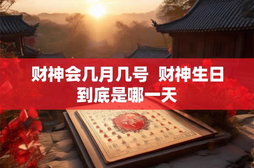 财神会几月几号  财神生日到底是哪一天