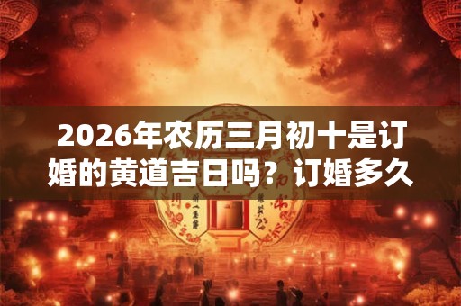2026年农历三月初十是订婚的黄道吉日吗？订婚多久结婚？