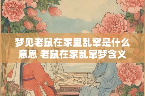 梦见老鼠在家里乱窜是什么意思 老鼠在家乱窜梦含义 梦见老鼠在家里乱窜是什么意思 老鼠在家乱窜梦含义