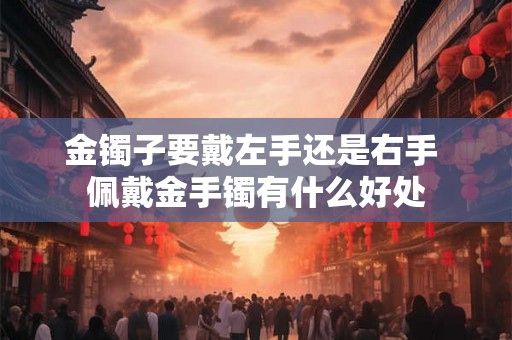 金镯子要戴左手还是右手 佩戴金手镯有什么好处