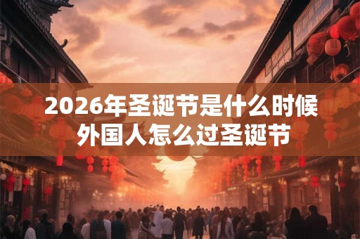 2026年圣诞节是什么时候 外国人怎么过圣诞节 2026年圣诞节是什么时候 外国人怎么过圣诞节