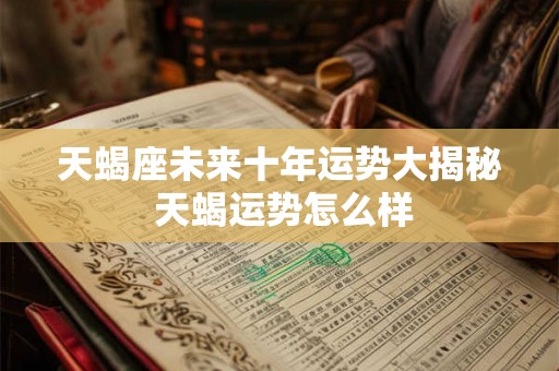 天蝎座未来十年运势大揭秘 天蝎运势怎么样