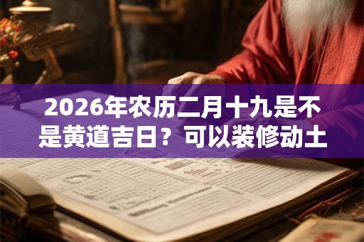 2026年农历二月十九是不是黄道吉日?可以装修动土吗? 2026年农历二月十九是不是黄道吉日?可以装修动土吗?
