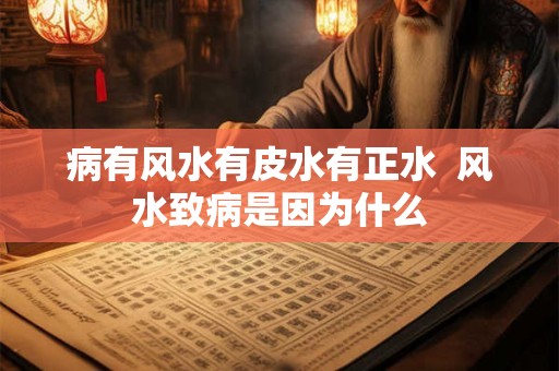 病有风水有皮水有正水  风水致病是因为什么