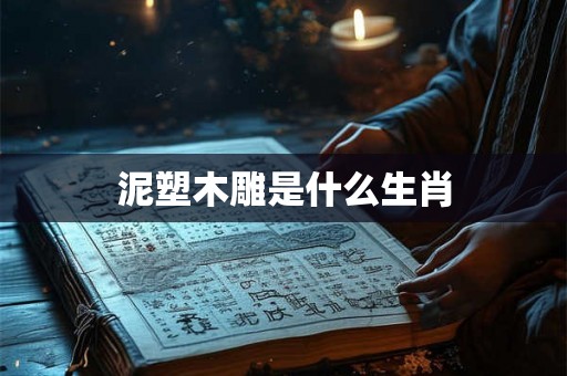 泥塑木雕是什么生肖 泥塑木雕是什么生肖