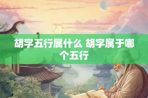 胡字五行属什么 胡字属于哪个五行
