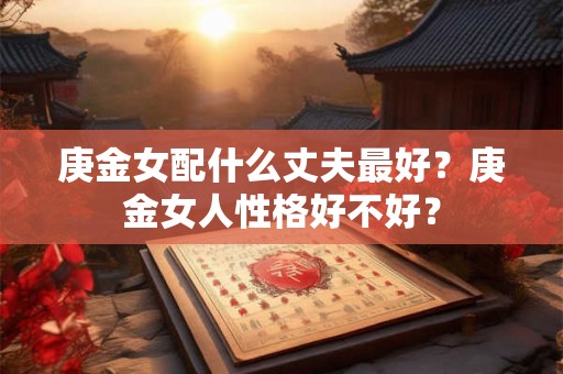 庚金女配什么丈夫最好？庚金女人性格好不好？