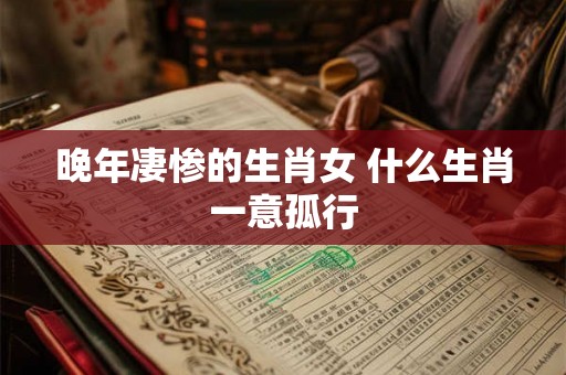 晚年凄惨的生肖女 什么生肖一意孤行