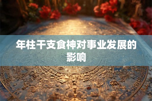 年柱干支食神对事业发展的影响
