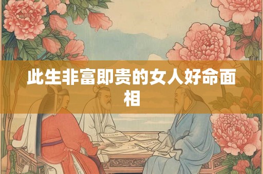 此生非富即贵的女人好命面相