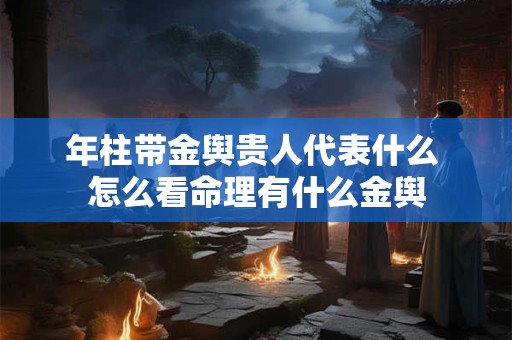 年柱带金舆贵人代表什么 怎么看命理有什么金舆