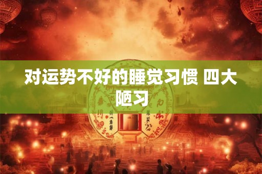 对运势不好的睡觉习惯 四大陋习 对运势不好的睡觉习惯 四大陋习