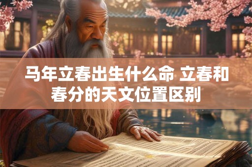 马年立春出生什么命 立春和春分的天文位置区别