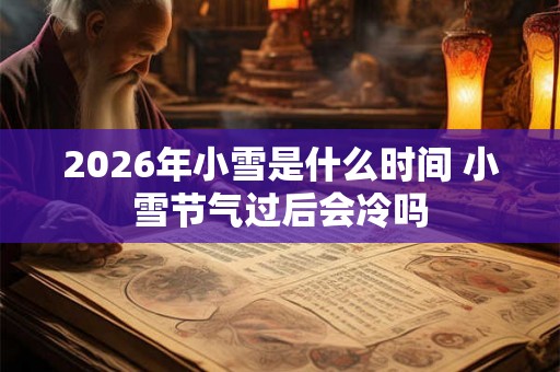 2026年小雪是什么时间 小雪节气过后会冷吗 2026年小雪是什么时间 小雪节气过后会冷吗