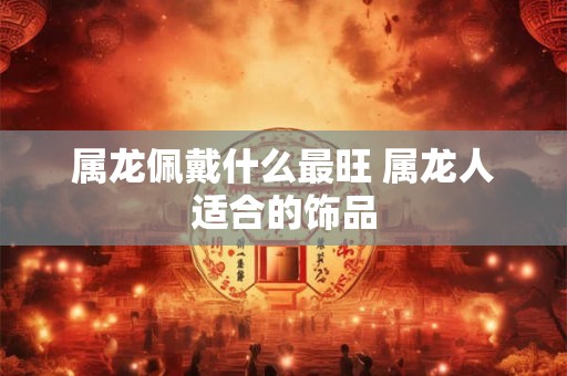 属龙佩戴什么最旺 属龙人适合的饰品