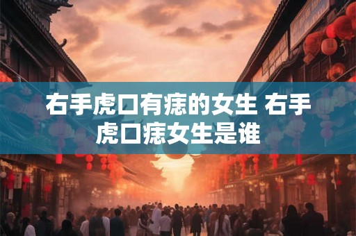 右手虎口有痣的女生 右手虎口痣女生是谁