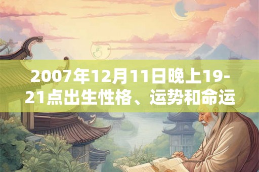 2007年12月11日晚上19-21点出生性格、运势和命运