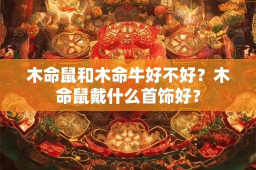 木命鼠和木命牛好不好？木命鼠戴什么首饰好？