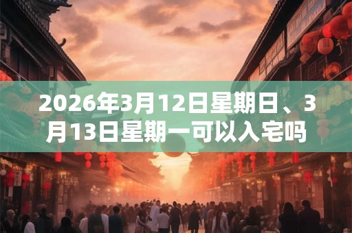 2026年3月12日星期日、3月13日星期一可以入宅吗