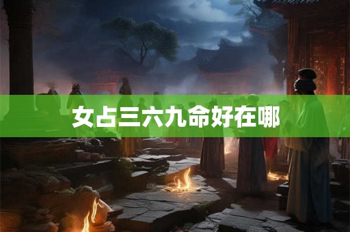 女占三六九命好在哪 女占三六九命好在哪