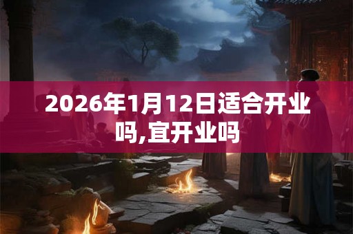 2026年1月12日适合开业吗,宜开业吗